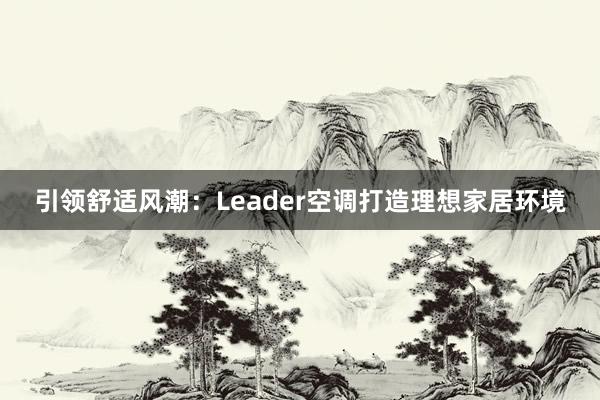 引领舒适风潮：Leader空调打造理想家居环境