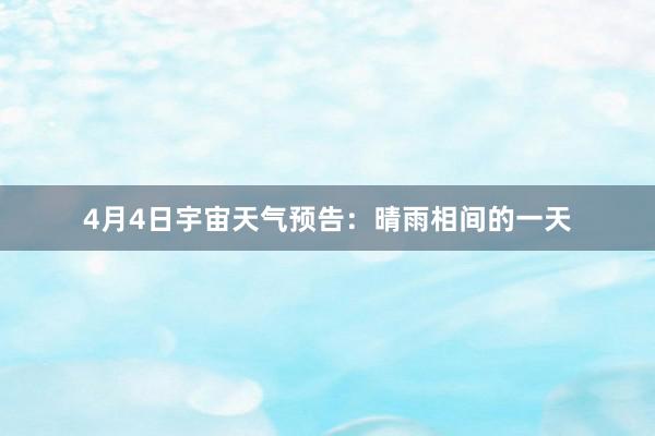 4月4日宇宙天气预告：晴雨相间的一天