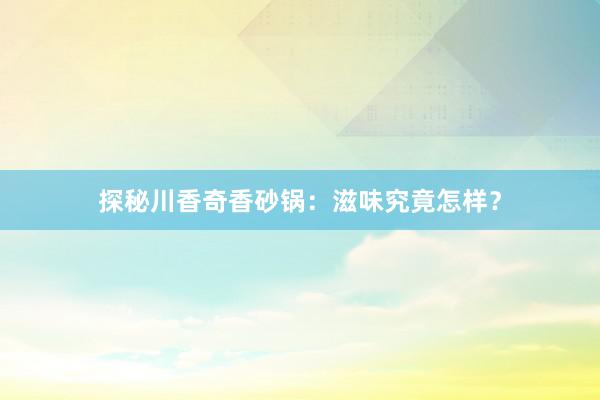 探秘川香奇香砂锅：滋味究竟怎样？